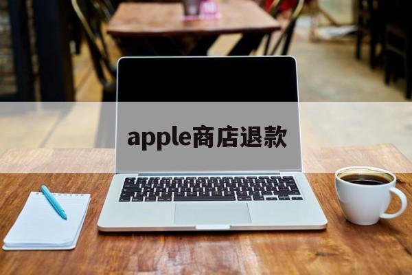 apple商店退款(apple商店退款多久到账)