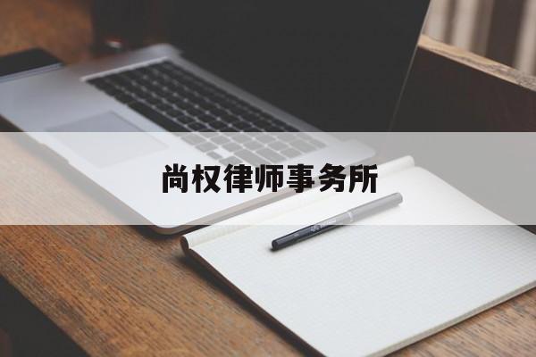 尚权律师事务所(尚权律师事务所收费怎么这么贵)