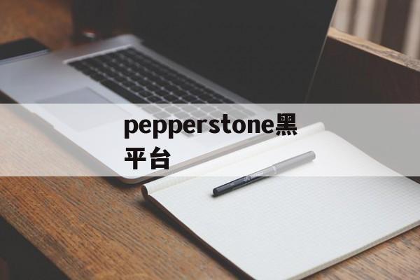 pepperstone黑平台的简单介绍