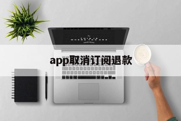 app取消订阅退款(app取消订阅退款会退回吗)